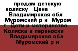 продам детскую коляску › Цена ­ 12 000 - Владимирская обл., Муромский р-н, Муром г. Дети и материнство » Коляски и переноски   . Владимирская обл.,Муромский р-н